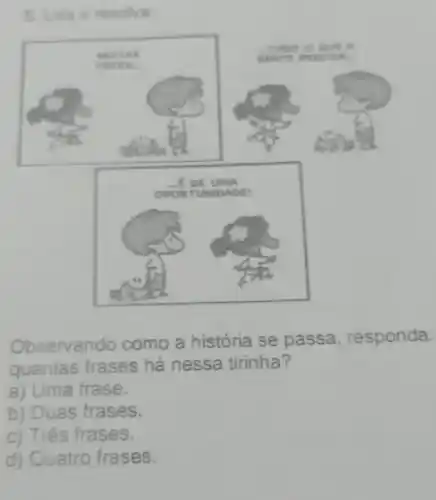 5. Leia e resolva
Observando como a história se passa responda:
quantas frases há nessa tirinha ?
a) Uma frase.
b) Duas frases.
c) Três frases.
d) Quatro frases.