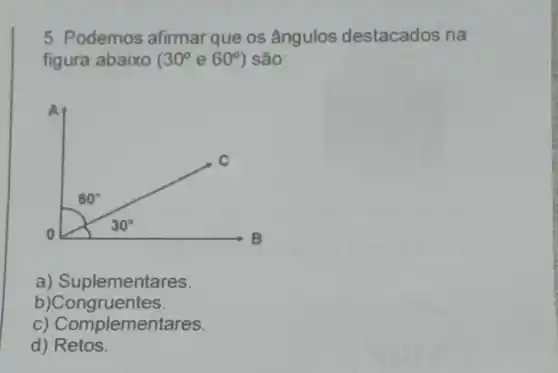 5. Podemos afirmar que os ângulos destacados na
figura abaixo ( 30^circ  e 60^circ  ) são:
a)Suplementares
b)Congruentes.
C)Complementares.
d)Retos.