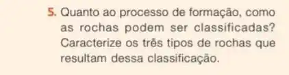 5. Quanto ao processo de formação, como
as rochas podem ser classificadas?
Caracterize os três tipos de rochas que
resultam dessa classificação.