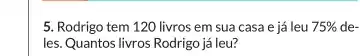 5. Rodrigo tem 120 livros em sua casa e já leu 75%  % de-
les. Quantos livros Rodrigo já leu?