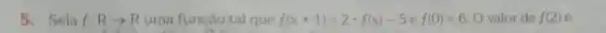 5. Seja f:Rarrow R uma função tal que f(x+1)=2cdot f(x)-5ef(0)=6.0 valor de f(2)