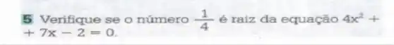 5 Verifique se o número (1)/(4) é raiz da equação 4x^2+
+7x-2=0