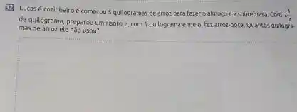 52 Lucasé cozinheiro e comprou 5 quilogramas de arroz para Fazer o almoco e a sobremesa Com
2(1)/(4)
de quilograma, preparou um risotoe, com 1 quilograma e meio, Fez arroz-doce. Quantos quilogra-
mas de arroz ele não usou?
square