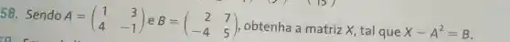 58. Sendo A
A=(} 1&3 4&-1 )
obtenha a matriz X.tal que X-A^2=B