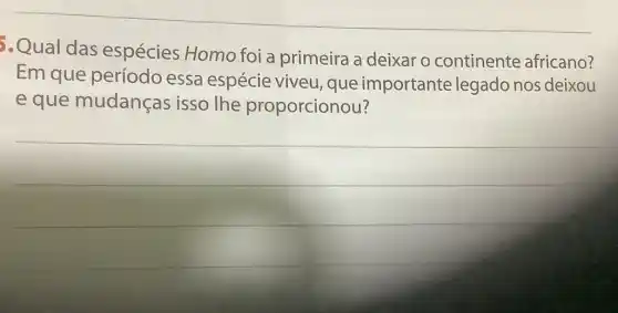 5.Qual das espécies Homo foi a primeira a deixar o continente africano?
Em que período essa espécie viveu que importante legado nos deixou
e que mudanças isso the proporcionou?