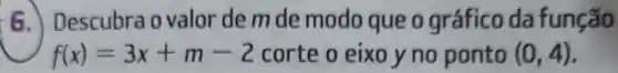 6. Descubra o valor de m de modo que o gráfico da função
f(x)=3x+m-2 corte o eixo y no ponto (0,4)