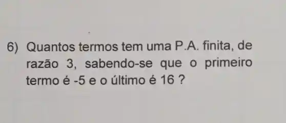 6) Quantos termos tem uma P A. finita, de
razão 3 , sabendo-se que o primeiro
termo é -5 e o último é 16 ?