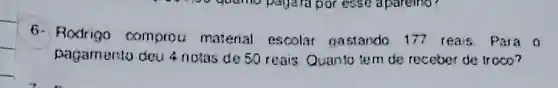 6- Rodrigo comprou material escolar gastando 177 reais Para o
pagamento deu 4 notas de 50 reais Quanto tem de receber de traco?