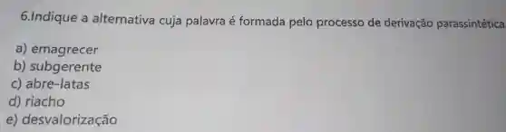 6.Indique a alternativa cuja palavra é formada pelo processo de derivação parassintética
a) emagrecer
b) subgerente
c) abre-latas
d) riacho
e)desvalorização