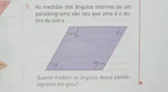 7. As medidas dos ângulos internos de um
paralelogramo são tais que uma é o do-
bro da outra.
Quanto medem os ângulos desse parale-
logramo em grau?