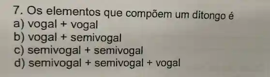 7. Os elementos que compōem um ditongo é
a) vogal+vogal
b) vogal + semivogal
C) semivogal + semivogal
d) semivogal + semivogal + vogal