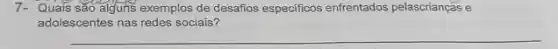 7- Quais sao algun's exemplos de desafios especificos enfrentados pelascrianças e
adolescentes nas redes sociais?
__