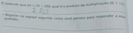 7, Sabendo que
25times 10=250 qualéo produto da multiplicação 25times 11
questǎo.
- Registre no espaço seguinte como vocé pensou para responder a essa
__