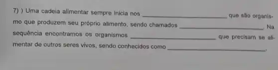 7) ) Uma cadeia alimentar sempre inicia nos __ que são organis-
mo que produzem seu próprio alimento, sendo chamados __ . Na
sequência encontramos os organismos __ que precisam se ali-
mentar de outros seres vivos, sendo conhecidos como
__