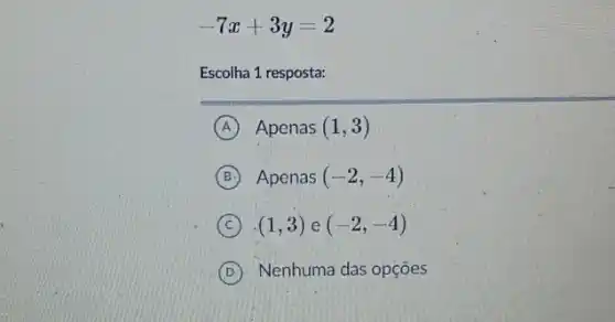 -7x+3y=2
Escolha 1 resposta:
A Apenas (1,3)
B Apenas (-2,-4)
C (1,3) e (-2,-4)
D Nenhuma das opçōes