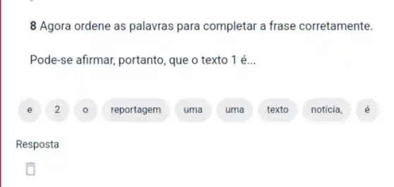 8 Agora ordene as palavras para completar a frase corretamente.
Pode-se afirmar, portanto que o texto 1 é...
E j
reportagem uma uma
texto noticia,
Resposta