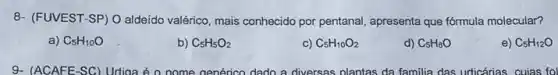 8- (FUVEST-SP) O adeido valérico mais conhecido por pentanal apresenta que fórmula molecular?
a) C_(5)H_(10)O
b) C_(5)H_(5)O_(2)
c) C_(5)H_(10)O_(2)
d) C_(5)H_(8)O
e) C_(5)H_(12)O