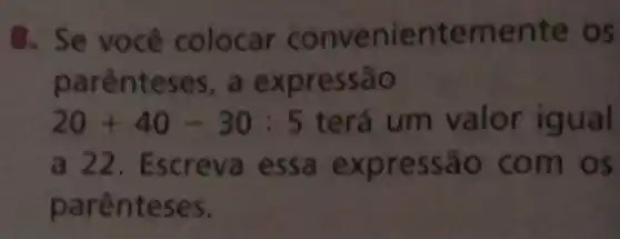 8. Se você colocar convenientemente os
parênteses, a expressão
20+40-30:5 terá um valor igual
a 22. Escreva essa expressão com os
parênteses.