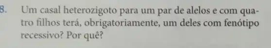 8. Um casal heterozigoto para um par de alelos e com qua-
tro filhos terá obrigatoriamente,um deles com fenótipo
recessivo? Por quê?