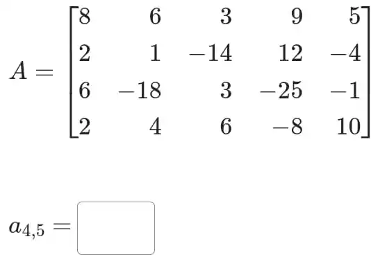 A=[} 8&6&3&9&5 2&1&-14&12&-4 6&-18&3&-25&-1 2&4&6&-8&10 ]
a_(4,5)=