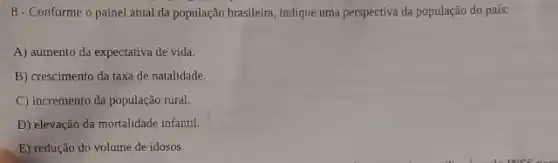 8-Conforme o painel atual da população brasileira, indique uma perspectiva da população do país:
A) aumento da expectativa de vida.
B) crescimento da taxa de natalidade.
C) incremento da população rural.
D) elevação da mortalidade infantil.
E) redução do volume de idosos.