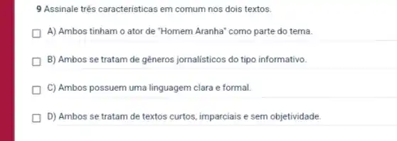 9 Assinale três caracteristicas em comum nos dois textos.
A) Ambos tinham o ator de "Homem Aranha'como parte do tema.
B) Ambos se tratam de gêneros jornalisticos do tipo informativo.
C) Ambos possuem uma linguagem clara e formal.
D) Ambos se tratam de textos curtos, imparciais e sem objetividade.