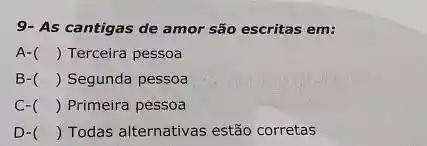 9- As cantigas de amor são escritas em:
A- () Terceira pessoa
B- () Segunda pessoa
C- () Primeira pessoa
D- () Todas alternativas estão corretas