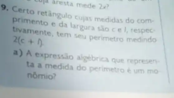 9. Certo retângulo cujas medidas do com-
primento e da largura sao ce 1, respec-
twamente, tem seu perimetro medindo
2(c+1)
a) A expressão algébrica que represen-
ta a medida do perimetro é um mo-
nômio?