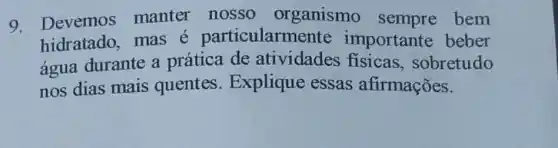 9. Devemos manter nosso organismo sempre bem
hidratado, mas e particularmente importante beber
água durante a prática de atividades fisicas , sobretudo
nos dias mais quentes Explique essas afirmações.