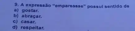 9. A expressão "empareasse "possul sentido de
a) gostar.
b) abraçar.
c) casar.
d) respeitar.