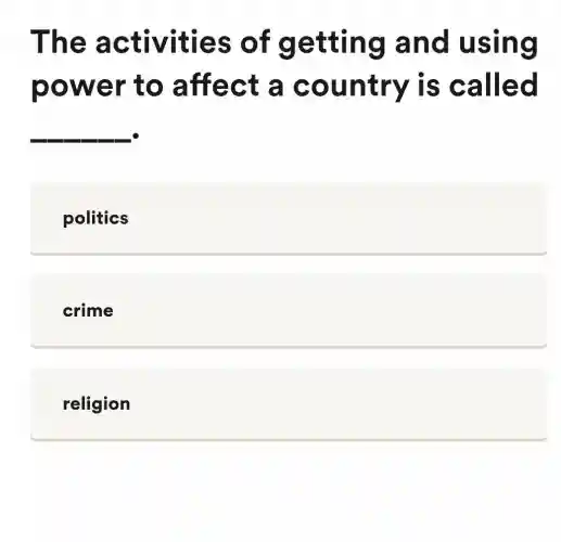 The activities of getting and using
power to affect a country is called
__
politics
crime
religion