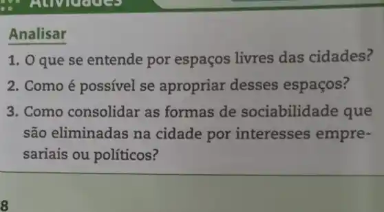 Analisar
1. 0 que se entende por espaços livres das cidades?
2. Como é possivel se apropriar desses espaços?
3. Como consolidar as formas de sociabilidade que
são eliminadas na cidade por interesses empre-
sariais ou políticos?
8