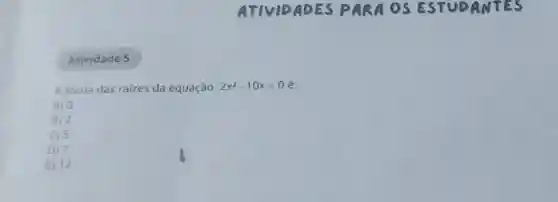 Atividade 5
A soma das raizes da equação 2x^2-10x=0 é:
A) 0
B) 2
05
D) 7
E) 12
ATIVIDADES PARA OS ESTUDANTES