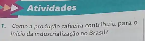 Atividades
1. Como a cafeeira contribuiu para o
início da industrialização no Brasil?