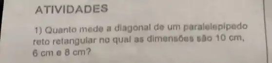 ATIVIDADES
1) Quanto mede a diagonal de um paralelepipedo
reto retangular no qual as dimensóes são 10 cm,
6 cm e 8 cm?