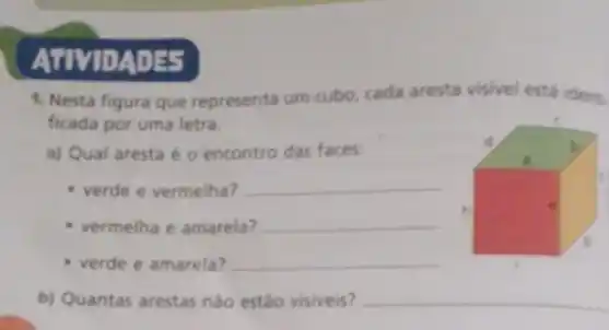 AUVIDAD is
1. Nesta figura que representa um cubo, cada aresta visivel está idens.
ficada por uma letra.
a) Qual aresta é o encontro das faces.
verde e vermelha?
__
vermelha e amarela?
__
verde e amarela?
__
b) Quantas arestas nào estão visiveis?
__