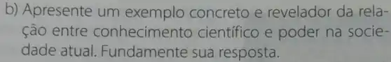 b) Apresente um exemplo concreto e revelador da rela-
ção entre conhecimento científico e poder na socie -
dade atual . Fundamente sua resposta.