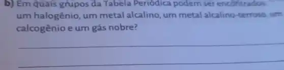 b) Em quais grupos da Tabela Periódica podem ser encontrados.
um halogênio, um metal alcalino, um metal alcalino-terroso um
calcogênio e um gás nobre?
__