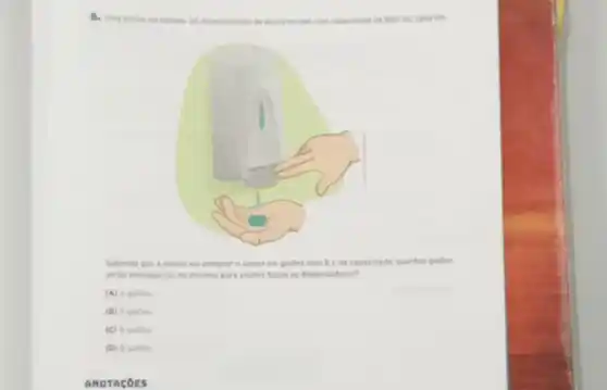 B. Uma escola va instalar 30	capacitade de 800 mi cads on
Sabendo que a excola vai comprar o dicool em galles com 51 de capacidade, quantos gaides
serlo necessarios, no minimo para encher todos os dispensadores?
(A) 4 gaides.
(B) 5 galles.
(C) 6 galbes.
(D) 8 gaibes.
ANOTACOES