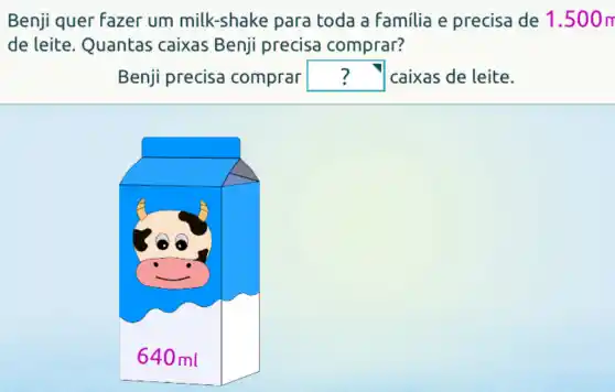 Benji quer fazer um milk-shake para toda a Familia e precisa de 1.500m
de leite . Quantas caixas Benji precisa comprar?
Benji precisa comprar square  caixas de leite.