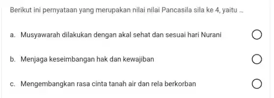 Berikut ini pernyataan yang merupakan nilai nilai Pancasila sila ke 4, yaitu __
a. Musyawarah dilakukan dengan akal sehat dan sesuai hari Nurani
b. Menjaga keseimbangan hak dan kewajiban
C . Mengembangkan rasa cinta tanah air dan rela berkorban