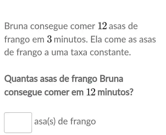 Bruna consegue comer 12 asas de
frango em 3 minutos . Ela come as asas
de frango a uma taxa constante.
Quantas asas de frango Bruna
consegue : comer em 12 minutos?
square 
asa(s) de frango