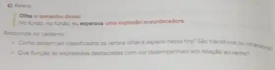 c) Releia:
Olha o tamanho dessa
No fundo, no fundo eu esperava uma explosão ensurdecedora
Responda no cademo:
- Como podem ser classificados os verbos olhare esperarnessa tira? São transitivos ou intransitivos?
Que função as expressóes destacadas com cor desempenham em relação ao verbo?