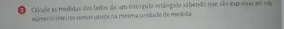 Calcule as medidas dos lados de um triângulo retângulo sabendo que são expressas por trés
números intelros consecutivos na mesma unidade de medida