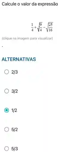 Calcule o valor da expressão
(1)/(4)+sqrt ((9)/(4))-sqrt ((25)/(16))
(clique na imagem para visualizar)
ALTERNATIVAS
2/3
3/2
C
1/2
5/2
5/3