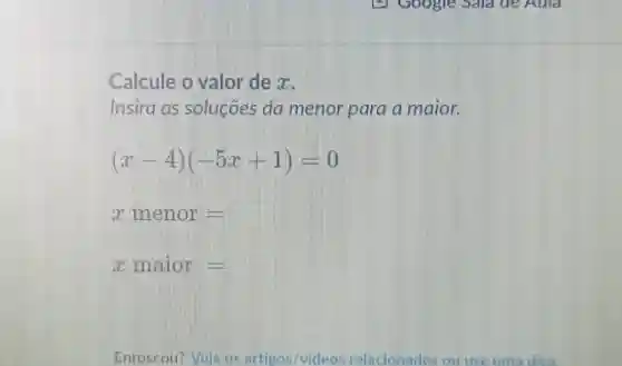 Calcule o valor de a.
Insira as solucoes da menor para a maior.
(x-4)(-5x+1)=0
xmenor=
xmainor=
Enroscour Mola os artigos/videos relacionados ou use uma disa