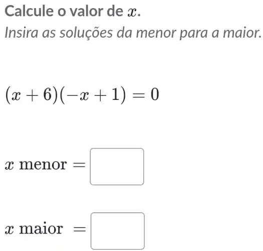 Calcule o valor de x.
Insira as solucōes da menor para a maior.
(x+6)(-x+1)=0
xmenor=
xmaior=