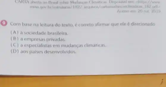 CARTA aberta ao Brasil sobre Mudancas Climaticas em: chttps://www.
mma.gov.br/estruturas/182/arquivos/cartamudancaselimaticar 182 pdf>
(9) Com base na leitura do texto,correto afirmar que eleé direcionado
(A) a sociedade brasileira.
(B) a empresas privadas.
(C) a especialistas em mudanças climáticas.
(D) aos paises desenvolvidos.