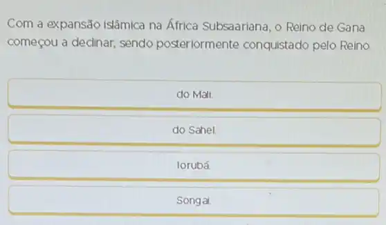 Com a expansão islâmica na África Subsaariana, o Reino de Gana começou a declinar, sendo posteriormente conquistado pelo Reino
do Mali.
do Sahel.
lorubá.
Songal.