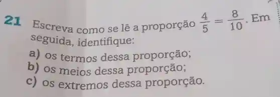 como se lê a proporção
(4)/(5)=(8)/(10) Em
seguida , identifique:
a) os termos dessa proporção;
b) os meios dessa proporção;
c) os extremos dessa proporção.